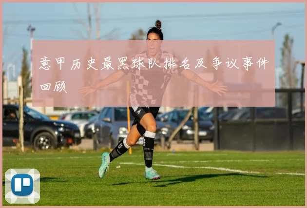 意甲历史最黑球队排名及争议事件回顾