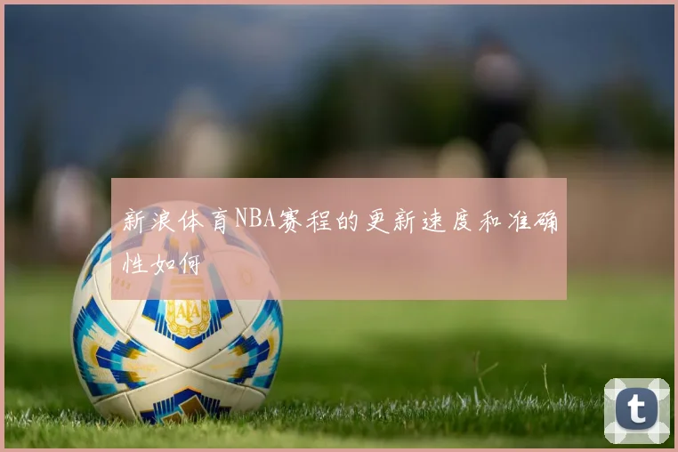 新浪体育NBA赛程的更新速度和准确性如何