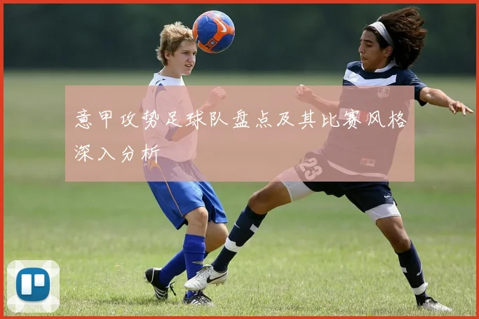 意甲攻势足球队盘点及其比赛风格深入分析