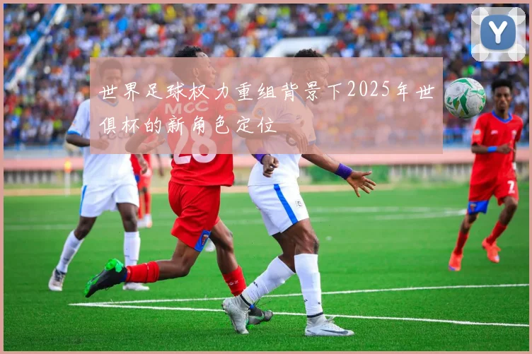 世界足球权力重组背景下2025年世俱杯的新角色定位