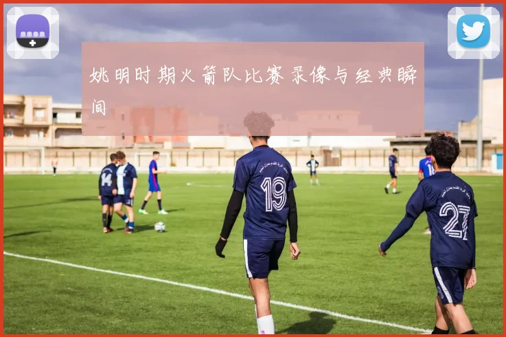 姚明时期火箭队比赛录像与经典瞬间