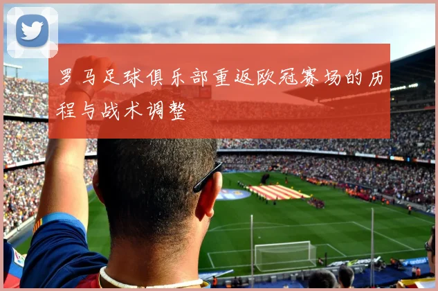 罗马足球俱乐部重返欧冠赛场的历程与战术调整
