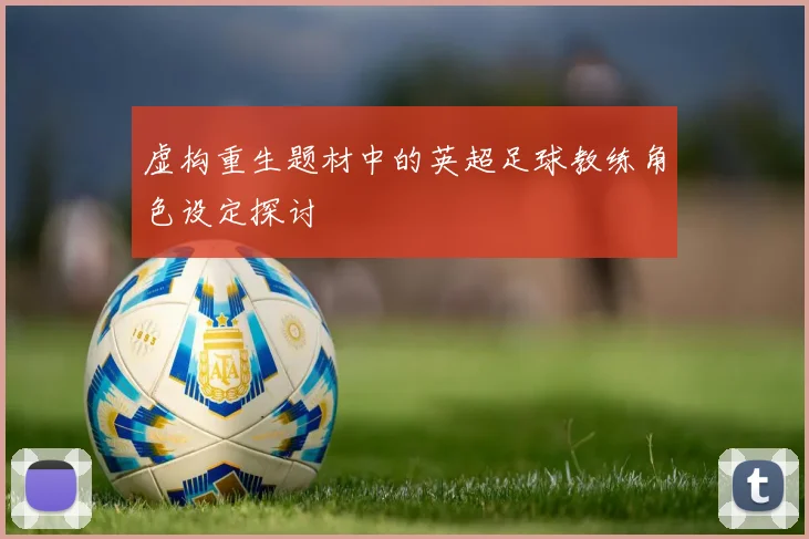 虚构重生题材中的英超足球教练角色设定探讨