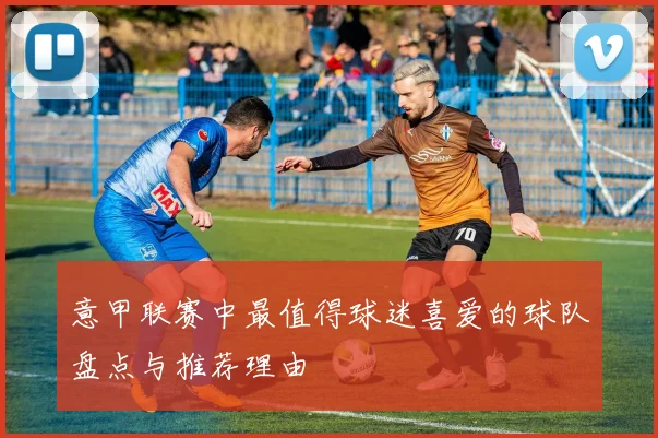 意甲联赛中最值得球迷喜爱的球队盘点与推荐理由