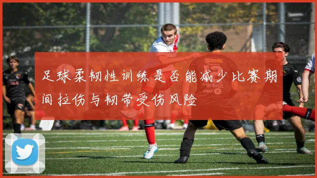 足球柔韧性训练是否能减少比赛期间拉伤与韧带受伤风险