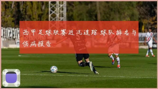 西甲足球联赛近况追踪 球队排名与伤病报告