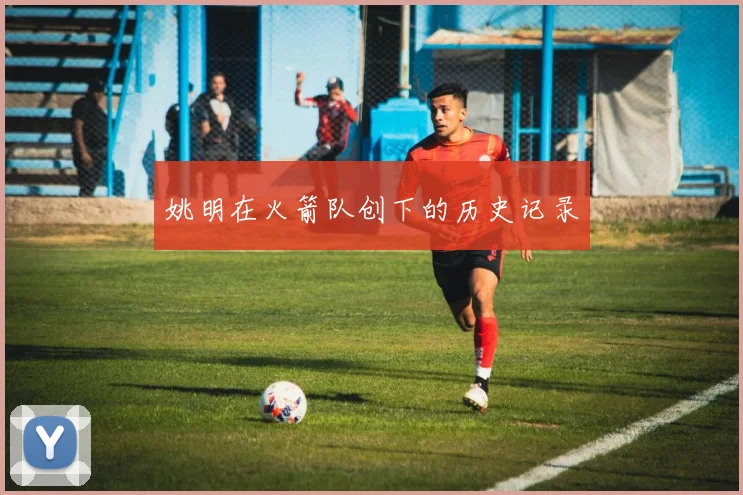 姚明在火箭队创下的历史记录