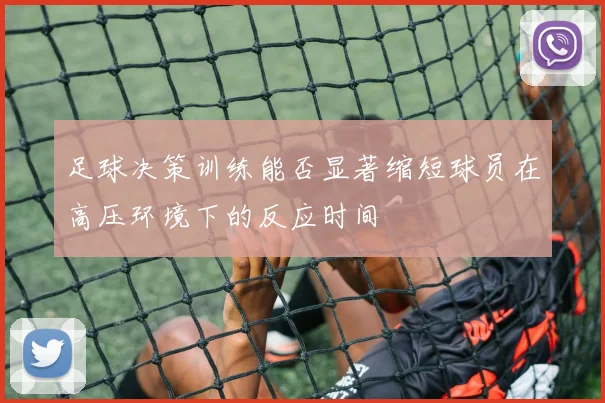 足球决策训练能否显著缩短球员在高压环境下的反应时间