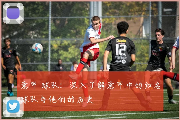 意甲 球队：深入了解意甲中的知名球队与他们的历史