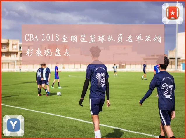 CBA 2018全明星蓝球队员名单及精彩表现盘点