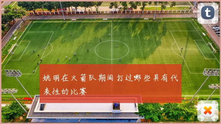 姚明在火箭队期间打过哪些具有代表性的比赛