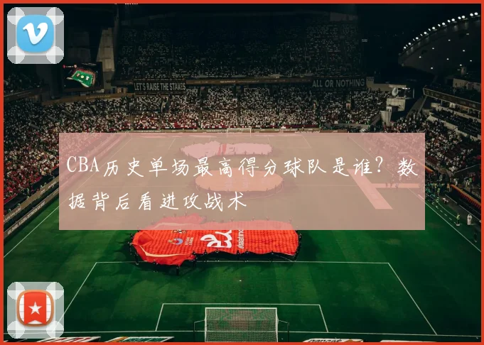 CBA历史单场最高得分球队是谁?数据背后看进攻战术