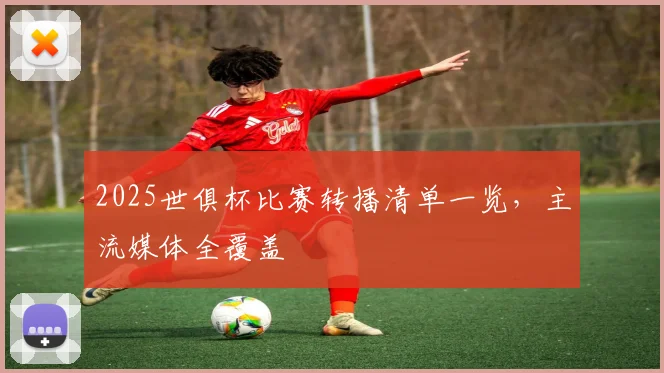 2025世俱杯比赛转播清单一览，主流媒体全覆盖