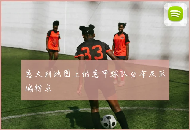 意大利地图上的意甲球队分布及区域特点